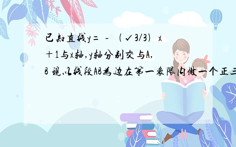 已知直线y=﹣﹙√3／3﹚x＋1与x轴,y轴分别交与A,B 现以线段AB为边在第一象限内做一个正三角形ABC.