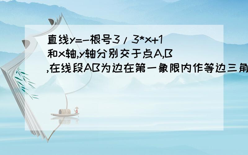 直线y=-根号3/3*x+1和x轴,y轴分别交于点A,B,在线段AB为边在第一象限内作等边三角形