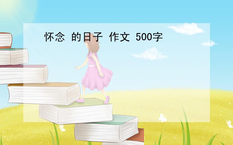 怀念 的日子 作文 500字