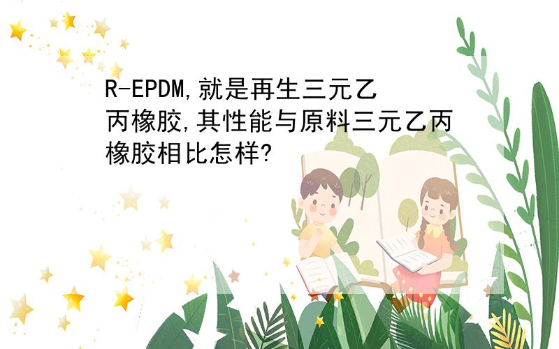 R-EPDM,就是再生三元乙丙橡胶,其性能与原料三元乙丙橡胶相比怎样?