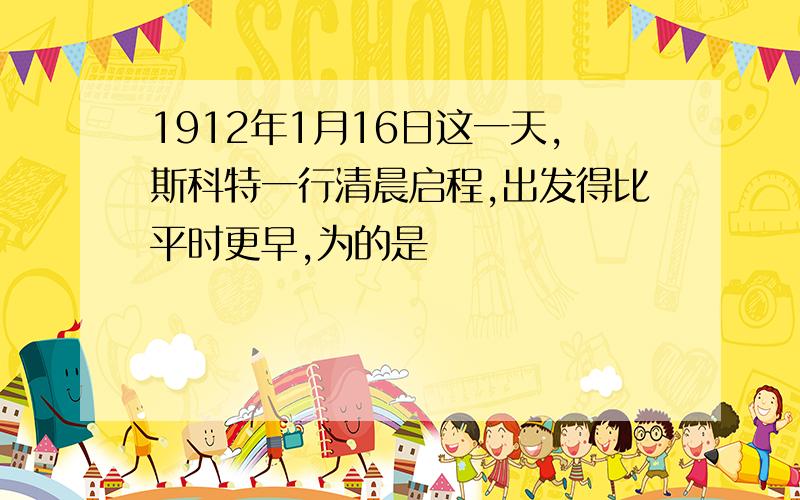 1912年1月16日这一天,斯科特一行清晨启程,出发得比平时更早,为的是