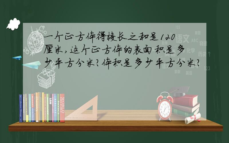 一个正方体得棱长之和是120厘米,这个正方体的表面积是多少平方分米?体积是多少平方分米?