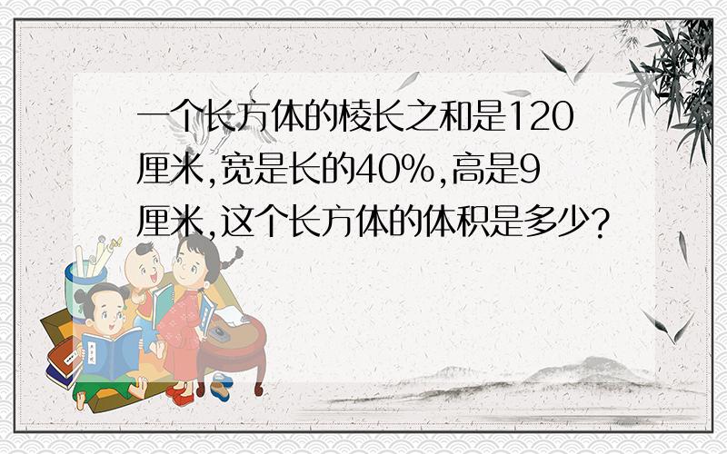 一个长方体的棱长之和是120厘米,宽是长的40％,高是9厘米,这个长方体的体积是多少?