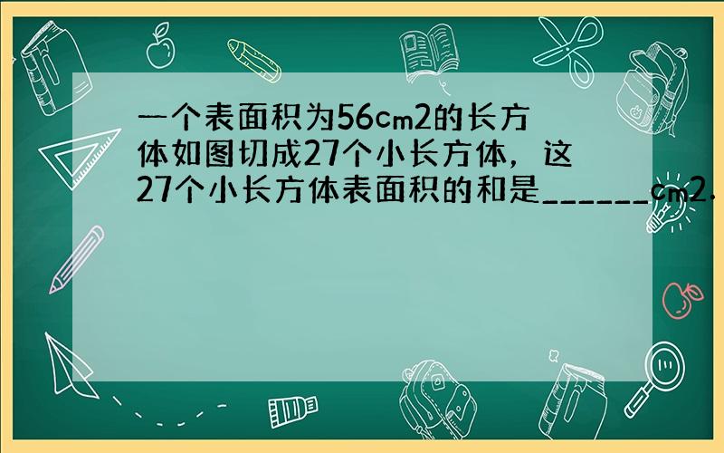 一个表面积为56cm2的长方体如图切成27个小长方体，这27个小长方体表面积的和是______cm2．