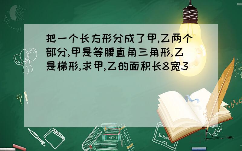 把一个长方形分成了甲,乙两个部分,甲是等腰直角三角形,乙是梯形,求甲,乙的面积长8宽3