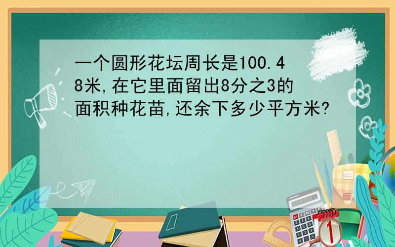 一个圆形花坛周长是100.48米,在它里面留出8分之3的面积种花苗,还余下多少平方米?