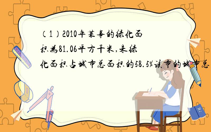 （1）2010年某事的绿化面积为81.06平方千米,未绿化面积占城市总面积的58.5%该市的城市总面积大约是多少平方千米