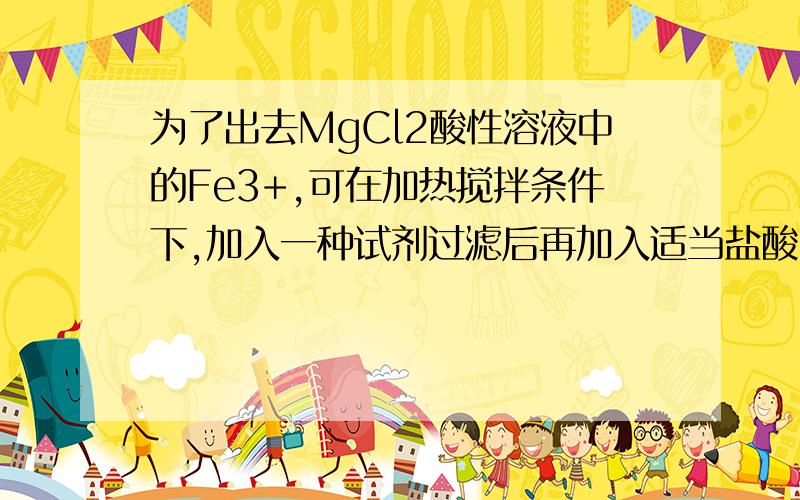 为了出去MgCl2酸性溶液中的Fe3+,可在加热搅拌条件下,加入一种试剂过滤后再加入适当盐酸,该种试剂是___