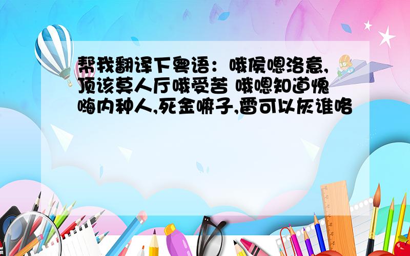 帮我翻译下粤语：哦侯嗯洛意,顶该莫人厅哦受苦 哦嗯知道愧嗨内种人,死金嘛子,雷可以灰谁咯