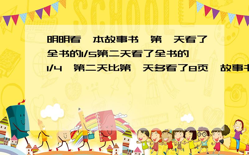 明明看一本故事书,第一天看了全书的1/5第二天看了全书的1/4,第二天比第一天多看了8页,故事书共有多少页