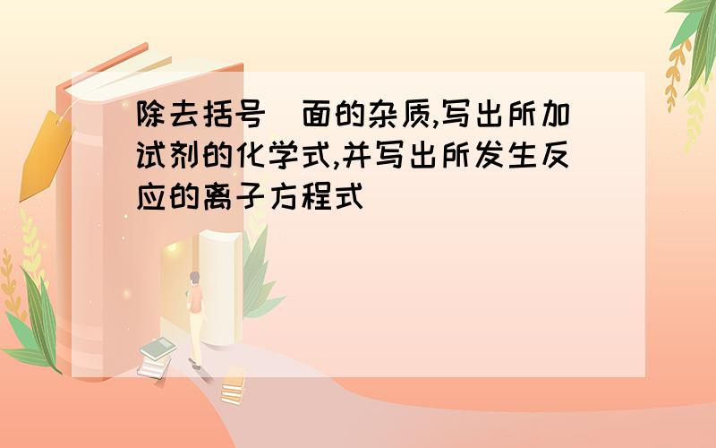 除去括号裏面的杂质,写出所加试剂的化学式,并写出所发生反应的离子方程式