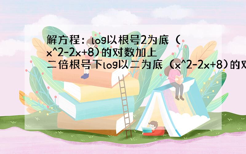 解方程：log以根号2为底（x^2-2x+8)的对数加上二倍根号下log以二为底（x^2-2x+8)的对数≥12