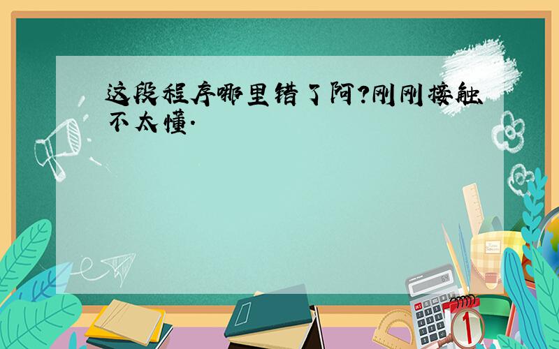 这段程序哪里错了阿?刚刚接触不太懂.