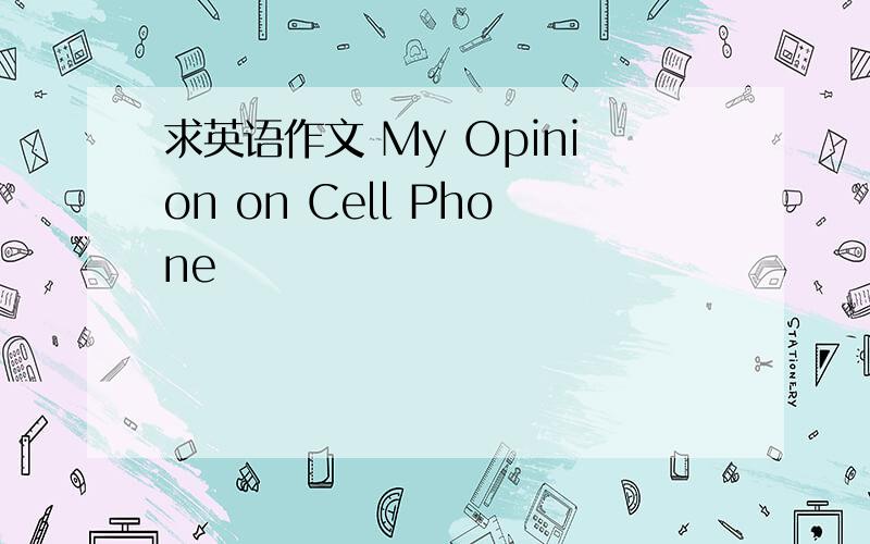 求英语作文 My Opinion on Cell Phone