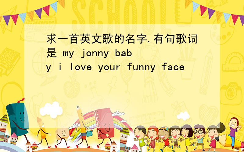 求一首英文歌的名字.有句歌词是 my jonny baby i love your funny face