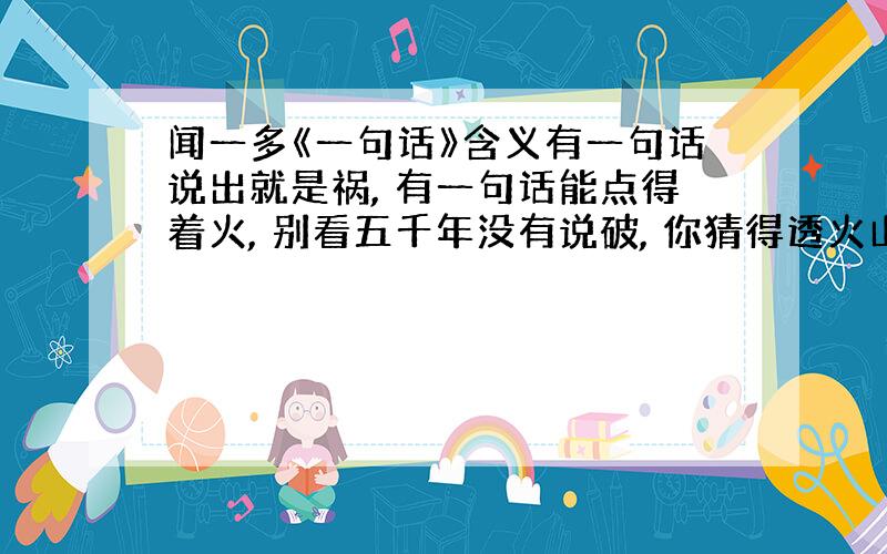 闻一多《一句话》含义有一句话说出就是祸, 有一句话能点得着火, 别看五千年没有说破, 你猜得透火山的缄默? 说不定是突然