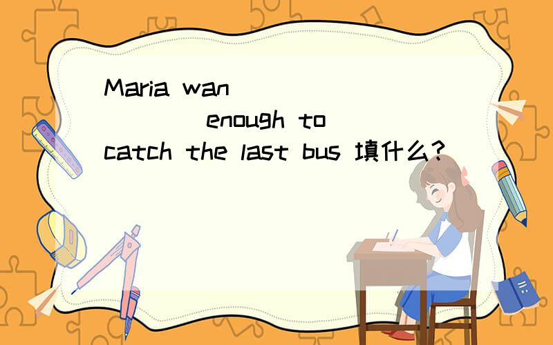 Maria wan_________enough to catch the last bus 填什么?