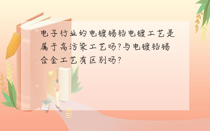 电子行业的电镀锡铅电镀工艺是属于高污染工艺吗?与电镀铅锡合金工艺有区别吗?