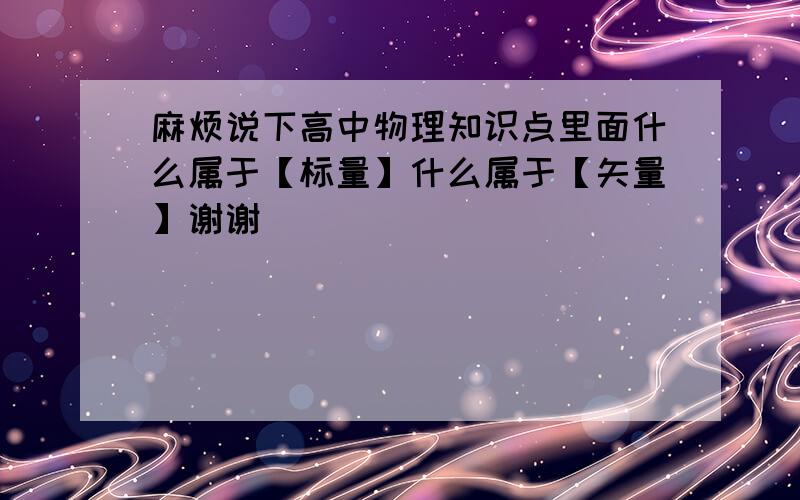 麻烦说下高中物理知识点里面什么属于【标量】什么属于【矢量】谢谢