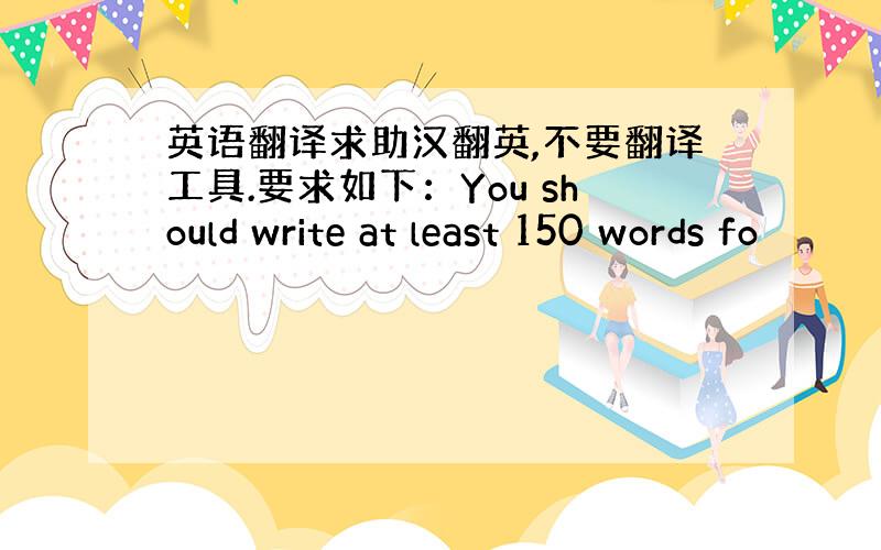 英语翻译求助汉翻英,不要翻译工具.要求如下：You should write at least 150 words fo