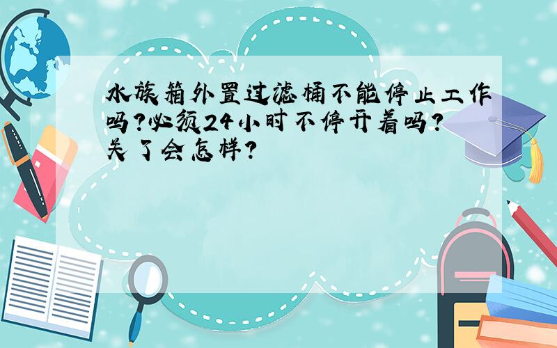 水族箱外置过滤桶不能停止工作吗?必须24小时不停开着吗?关了会怎样?