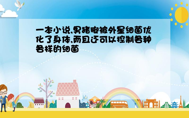 一本小说,男猪脚被外星细菌优化了身体,而且还可以控制各种各样的细菌