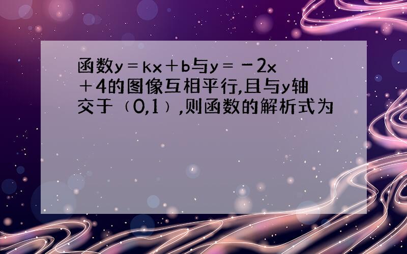 函数y＝kx＋b与y＝－2x＋4的图像互相平行,且与y轴交于﹙0,1﹚,则函数的解析式为