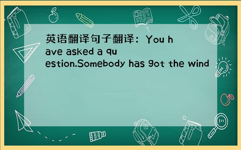 英语翻译句子翻译：You have asked a question.Somebody has got the wind