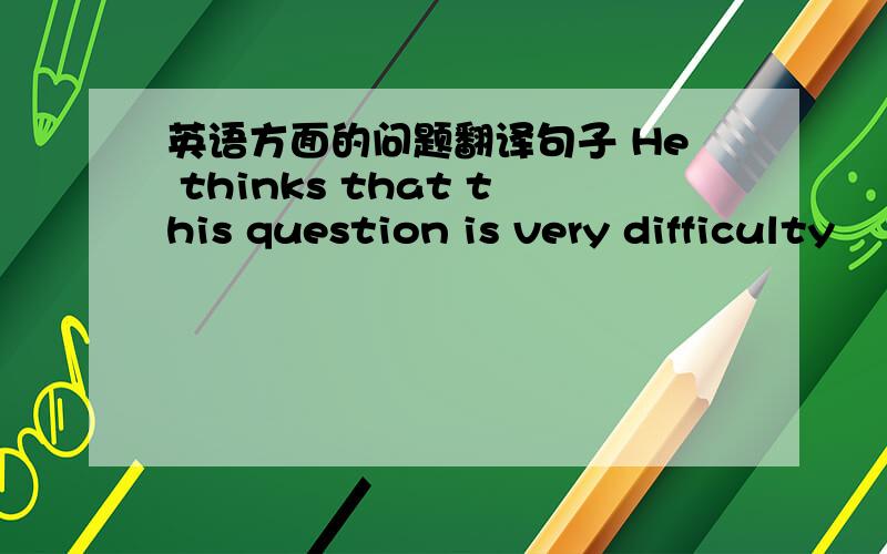 英语方面的问题翻译句子 He thinks that this question is very difficulty