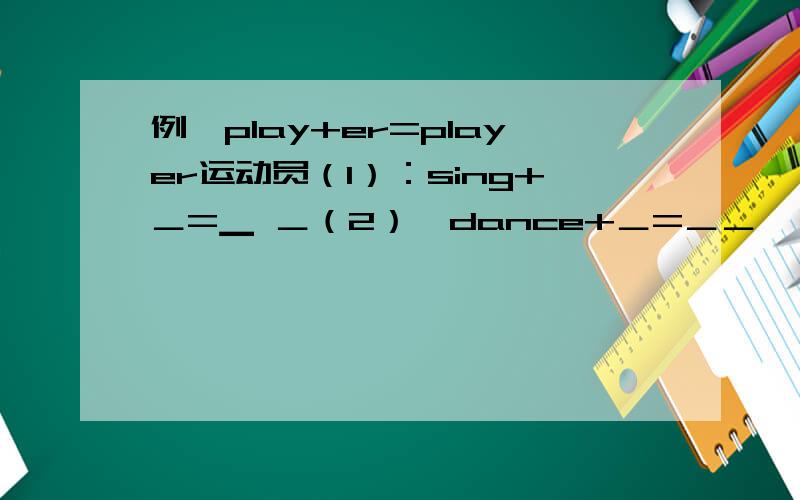 例∶play+er=player运动员（1）：sing+＿=▁ ＿（2）∶dance+＿=＿＿