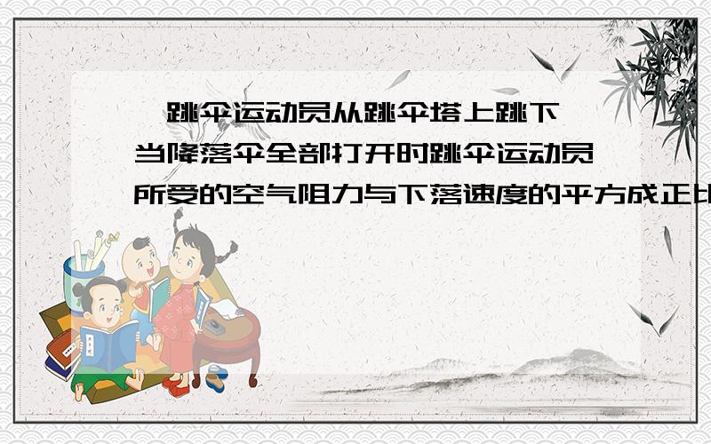 一跳伞运动员从跳伞塔上跳下,当降落伞全部打开时跳伞运动员所受的空气阻力与下落速度的平方成正比,即f=kv2,其中k=20