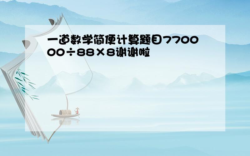 一道数学简便计算题目770000÷88×8谢谢啦