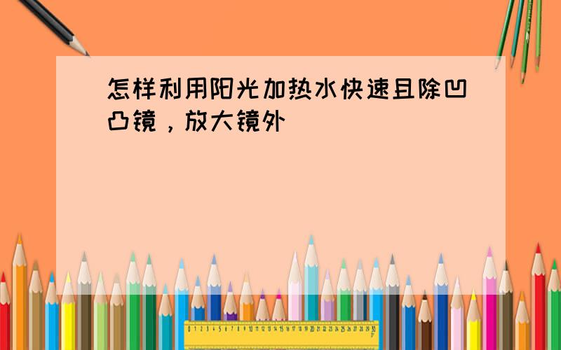 怎样利用阳光加热水快速且除凹凸镜，放大镜外