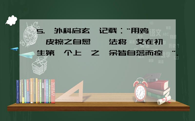 5.《外科启玄》记载：“用鸡胫皮擦之自愈,一法将蕲艾在初生第一个上炙之,余皆自落而痊矣”.