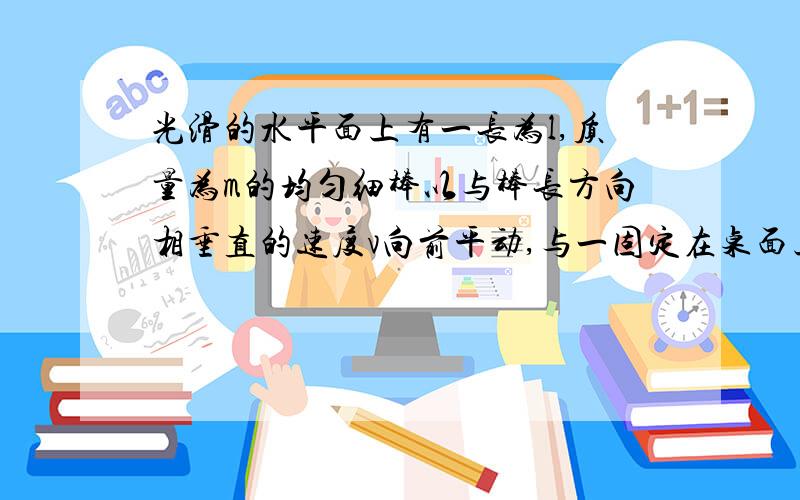 光滑的水平面上有一长为l,质量为m的均匀细棒以与棒长方向相垂直的速度v向前平动,与一固定在桌面上的钉子o相碰撞,碰撞后,