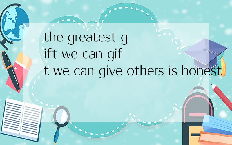 the greatest gift we can gift we can give others is honest