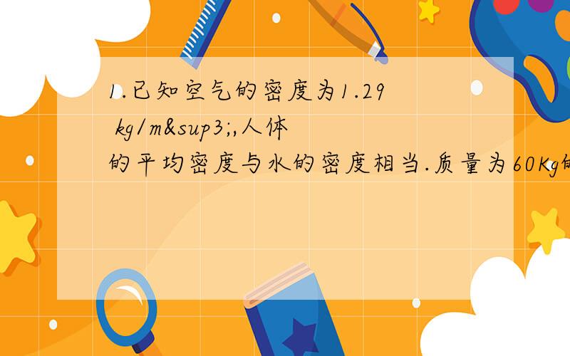 1.已知空气的密度为1.29 kg/m³,人体的平均密度与水的密度相当.质量为60Kg的人在空气中受到的浮力大