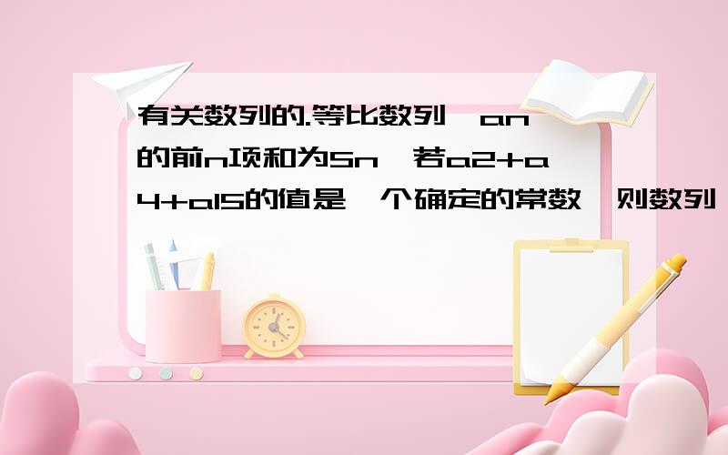 有关数列的.等比数列{an}的前n项和为Sn,若a2+a4+a15的值是一个确定的常数,则数列{Sn}中一定为常数的是?