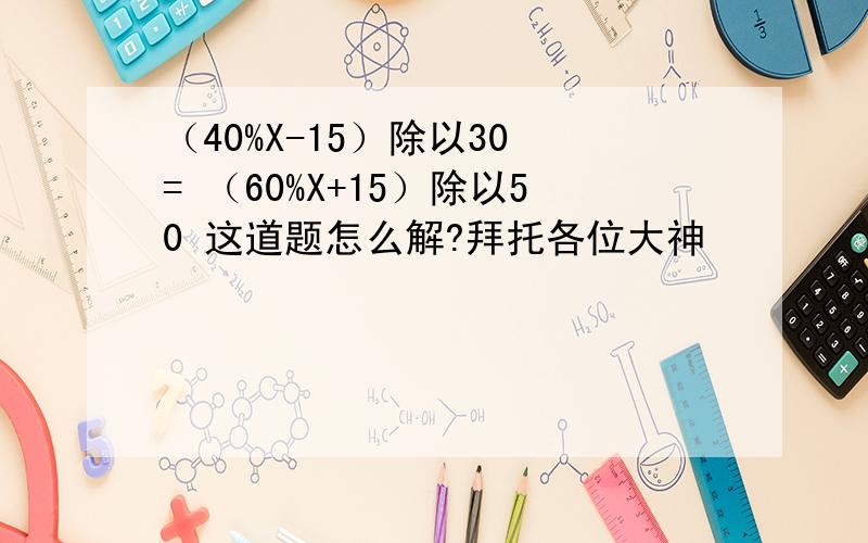 （40%X-15）除以30 = （60%X+15）除以50 这道题怎么解?拜托各位大神