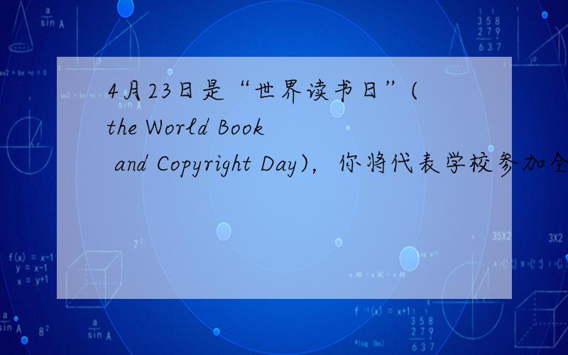 4月23日是“世界读书日”(the World Book and Copyright Day)，你将代表学校参加全市举办