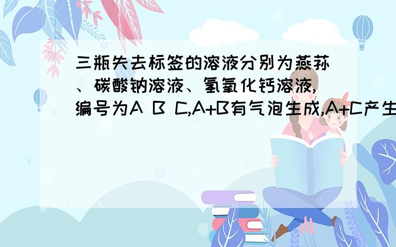 三瓶失去标签的溶液分别为燕荪、碳酸钠溶液、氢氧化钙溶液,编号为A B C,A+B有气泡生成,A+C产生白色沉淀