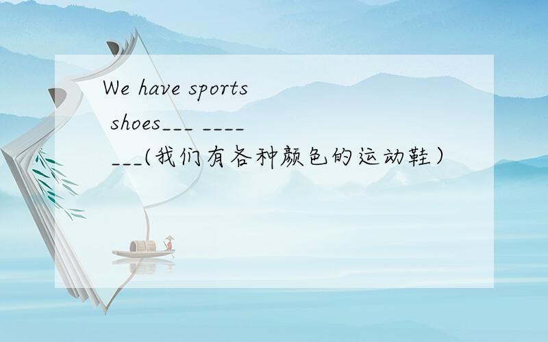 We have sports shoes___ ____ ___(我们有各种颜色的运动鞋）