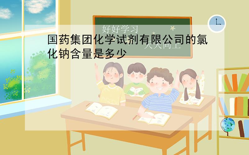 国药集团化学试剂有限公司的氯化钠含量是多少