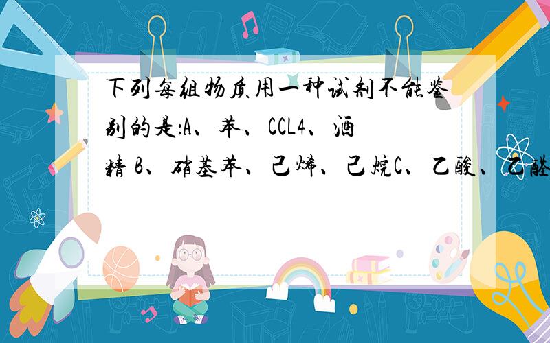 下列每组物质用一种试剂不能鉴别的是：A、苯、CCL4、酒精 B、硝基苯、己烯、己烷C、乙酸、乙醛、甲酸溶液