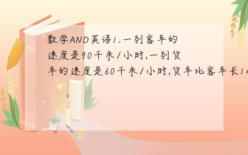 数学AND英语1.一列客车的速度是90千米/小时,一列货车的速度是60千米/小时,货车比客车长140米,如果两车在平行轨