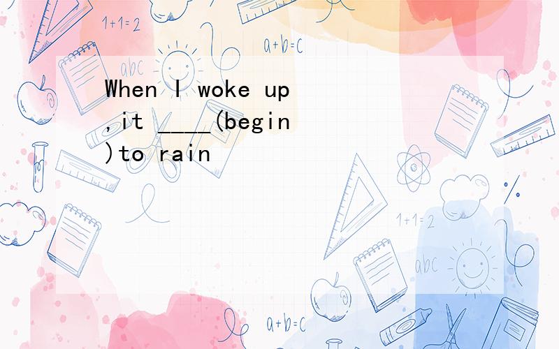 When I woke up,it ____(begin)to rain