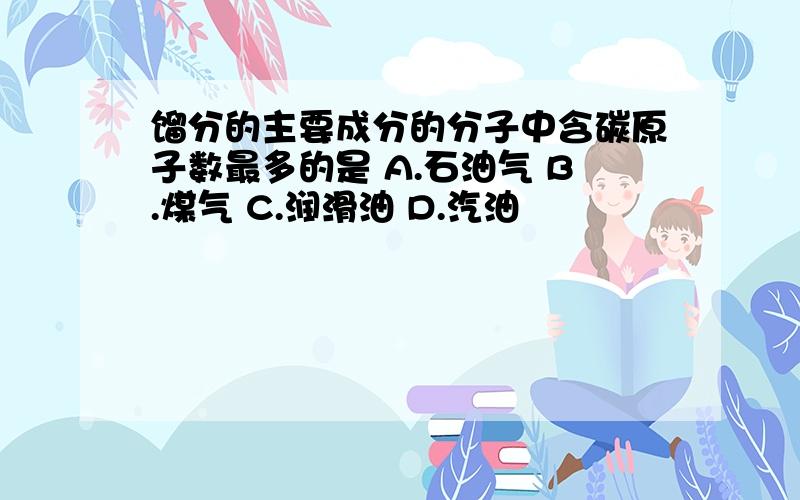 馏分的主要成分的分子中含碳原子数最多的是 A.石油气 B.煤气 C.润滑油 D.汽油