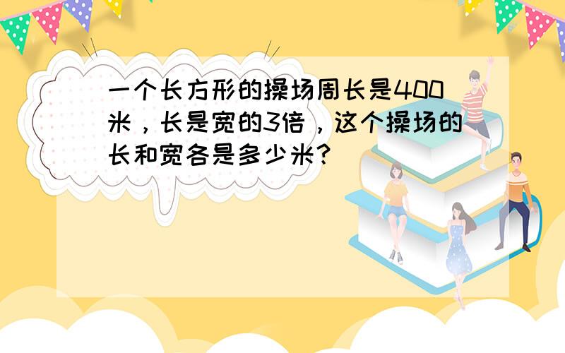 一个长方形的操场周长是400米，长是宽的3倍，这个操场的长和宽各是多少米？