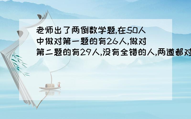 老师出了两倒数学题,在50人中做对第一题的有26人,做对第二题的有29人,没有全错的人,两道都对的有多少人