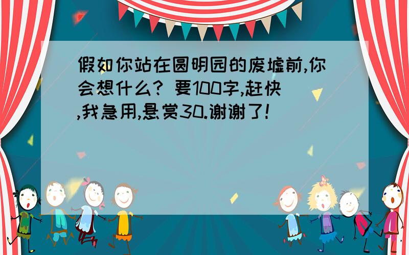 假如你站在圆明园的废墟前,你会想什么? 要100字,赶快,我急用,悬赏30.谢谢了!